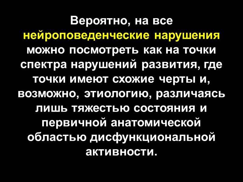 Вероятно, на все нейроповеденческие нарушения можно посмотреть как на точки спектра нарушений развития, где